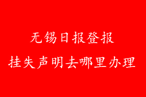 無(wú)錫日?qǐng)?bào)登報(bào)掛失聲明去哪里辦理